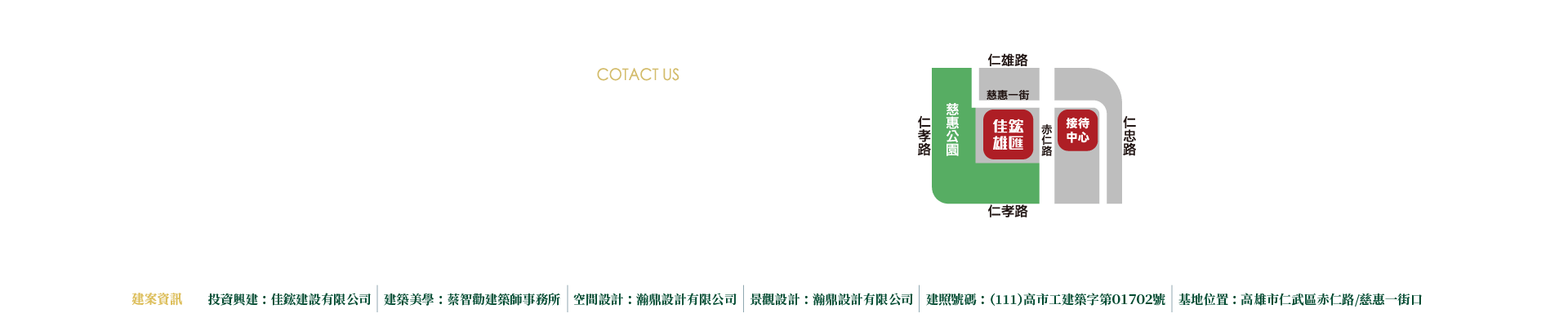 佳鋐雄匯｜仁雄商圈繁華匯聚、建案資訊｜投資興建 ： 佳鋐建設有限公司、廣告行銷 ： 漢華行銷團隊•寶聿廣告有限公司、建照號碼 ： （111）高市工建築字第０１７０２號、接待會館 ： 高雄市仁武區仁雄路/赤仁路
